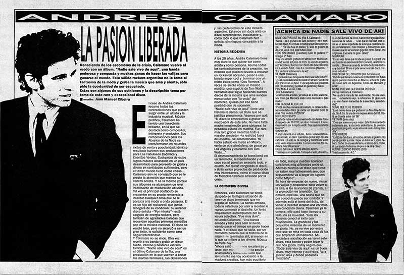 La pasión liberada - El caso de Andrés Calamaro resume todas las contradicciones que pueden surgir entre un artista y la industria musical. Músico prolífico, Calamaro ha tenido una trayectoria brillante, en la que se destacó como compositor, intérprete y productor. Sus composiciones para los Abuelos de la Nada se transformaron en rotundos éxitos de venta y popularidad; idéntico resultado tuvieron sus producciones para Los Fabulosos Cadillacs y Enanitos Verdes. Cualquiera de estos logros hubiera alcanzado en un país desarrollado para proveerlo de gloria y dinero en cantidades suficientes, pero el tercer mundo tiene estas cosas... Calamaro aún no consiguió que se le preste la atención que merece su carrera solista. Y se la merece porque sus álbumes ya alcanzaron un nivel interesante de maduración artística. Tal vez el principal obstáculo se encuentre en su propia renuencia a intentar cualquier cosa que se le parezca a la moda u onda pasajera. El es un hijo del rockanroll que jamás renegará de su condición. Su anterior disco solista —"Por mirartte"- está cargado de energía rockera, pero también de agradables baladas que recuerdan aquellas primeras melodías pop de la música nacional. El disco se vendió bien, pero no alcanzó a ser un gran éxito, lo suficiente como para seguir intentándolo. Y Calamaro no se rinde. Otra vez reunió a su banda y grabó un disco fuerte, intenso y bastante extraño también. "Nadie sale vivo de aquí" es el último Calamaro de la fila, una producción en la que vuelven a brotar las marcas familiares, las obsesiones y las preferencias de este rockero argentino. Estamos sin duda ante un disco sorprendente, inquietante y, como todo lo que Calamaro hizo solista, sin ninguna concesión a la moda. Andrés Calamaro