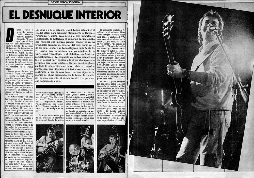 David Lebon en gira: el desnuque interior - Los días 5 y 6 se octubre, David Lebón actuará en el estadio Obras para presentar oficialmente su flamante "Desnuque". Como paso previo a esas importantes actuaciones, el guitarrista se sumergió en una amplia gira nacional que incluyó grandes conciertos en las principales ciudades del interior del país. Como parte de esa gira, Lebón y su banda llegaron hasta Santa Fe y Rosario para presentarse en los estadios de la Universidad Tecnológica y el club Sportivo América, respectivamente. La respuesta en ambas actuaciones fue en general muy positiva y le sirvió al grupo como estímulo para seguir adelante. Es que mientras planean todo lo concerniente a Obras, Lebón y compañía aprovechan para desnucar al interior con una música cautivante y una entrega total. David Lebon