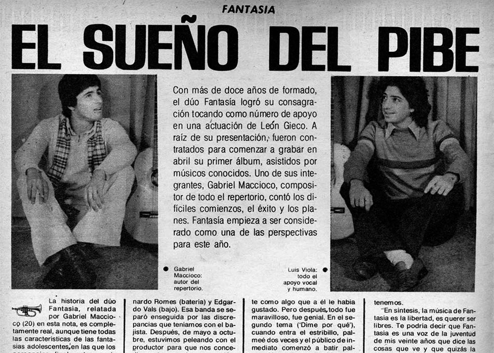 Fantasía: el sueño del pibe - Con más de doce años de formado, el dúo Fantasía logró su consagración tocando como número de apoyo en una actuación de León Gieco. A raíz de su presentación, fueron contratados para comenzar a grabar en abril su primer álbum, asistidos por músicos conocidos. Uno de sus integrantes, Gabriel Maccioco, compositor de todo el repertorio, contó los difíciles comienzos, el éxito y los planes. Fantasía empieza a ser considerado como una de las perspectivas para este año. fantasia