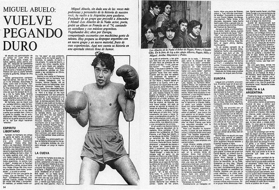 Miguel Abuelo vuelve pegando duro - Miguel Abuelo, sin duda una de las voces más poderosas y personales de la historia de nuestro rock, ha vuelto a la Argentina para quedarse. Fundador de un grupo que precedió a Almendra y Manal -Los Abuelos de la Nada- actor, poeta, grabó un álbum en Francia en el '74, cantando en castellano y con músicos argentinos. Vagabundeó diez años por Europa, compartiendo escenarios con muchísima gente de talento. Hoy prepara su despegue argentino con un nuevo grupo y un nuevo material, fruto de esas experiencias, Aquí nos cuenta su historia en una apretada síntesis llena de humor. Miguel Abuelo