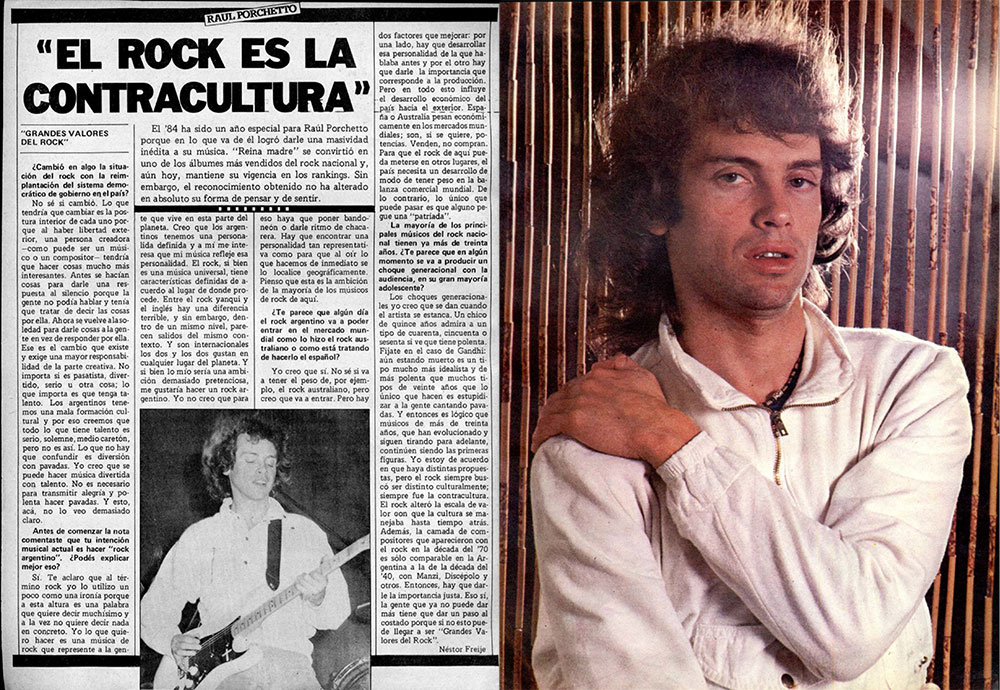 Porchetto: "El rock es la contracultura" - El '84 ha sido un año especial para Raúl Porchetto porque en lo que va de él logró darle una masividad inédita a su música. "Reina madre" se convirtió en uno de los álbumes más vendidos del rock nacional y, aún hoy, mantiene su vigencia en los rankings. Sin embargo, el reconocimiento obtenido no ha alterado en absoluto su forma de pensar y de sentir. Porchetto
