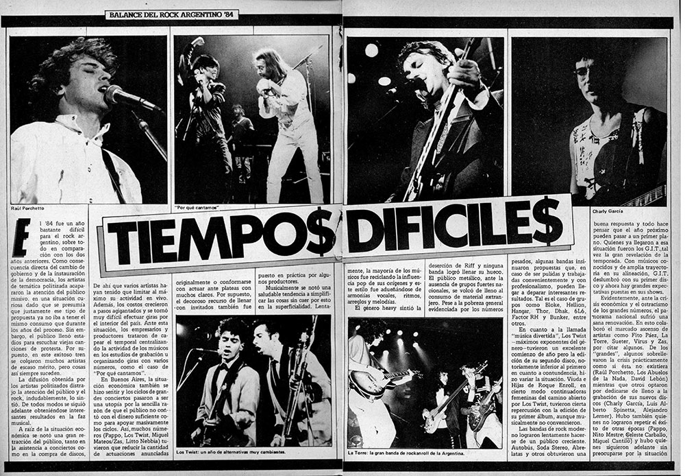 Tiempos difíciles: balance del año - El '84 fue un año bastante dificil para el rock argentino, sobre todo en comparación con los dos años anteriores. Como consecuencia directa del cambio de gobierno y de la instauración de la democracia, los artistas de temática politizada acapararon la atención del público masivo, en una situación curiosa dado que se presumía que justamente ese tipo de propuesta ya no iba a tener el mismo consumo que durante los años del proceso. Sin embargo. el publico llenó estadios para escuchar viejas canciones de protesta. Por supuesto. en este exitoso tren se colgaron muchos artistas de escaso mérito, pero cosas así siempre suceden. La difusión obtenida por los artistas politizados distrajo la atención del público y el rock, indudablemente, lo sintió. De todos modos se siguió adelante obteniéndose interesantes resultados en la faz musical. 4c4cee33 dfa1 41ff a08d e95b97e26147