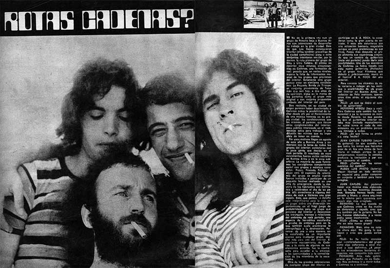 ¿Rotas cadenas? - No es la primera vez que un grupo de Rosario baja a Buenos Aires con intenciones de desarrollar su trabajo en la gran ciudad. Desde que Los Gatos consiguieron triurfer (ellos también provenian de la ciudad santafesina) siete u ocho conjuntos intentaron emular, por lo mencs, la ruta pionera del grupo de Ciro y Litto Mebbia. El último en recorrer eses mismas circunstancias es Cadenas, una formación de rock: pesado que, en varios niveles, supera la falta de información musical de los grupos que provienen del interior. Solamente otro grupo piurece estar en similares condiciones: La Pequeña Banda de Tricupa, un conjunto proveniente de Tucumán que aún hoy, a dos años de su aparición, sigue en la mente de los porteños como el grupo más original y con mejores propuestas arribado del interior del país. e49207ee 792e 40cd 8c57 032b2a52f7a9